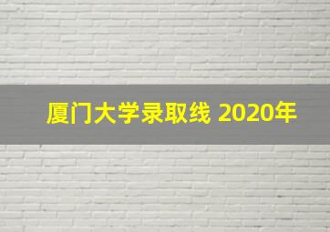 厦门大学录取线 2020年